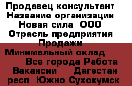 Продавец-консультант › Название организации ­ Новая сила, ООО › Отрасль предприятия ­ Продажи › Минимальный оклад ­ 20 000 - Все города Работа » Вакансии   . Дагестан респ.,Южно-Сухокумск г.